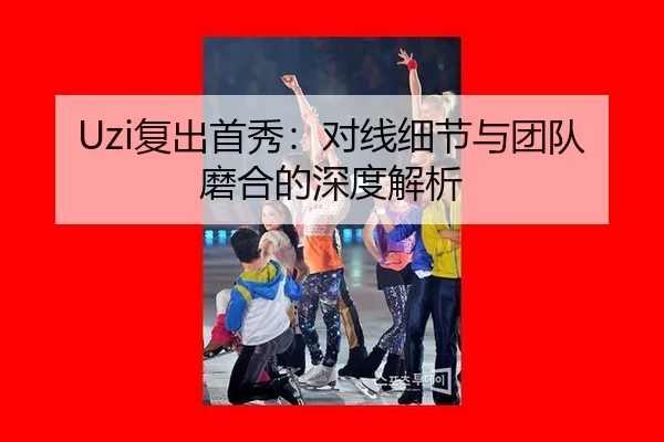 Uzi复出首秀：对线细节与团队磨合的深度解析