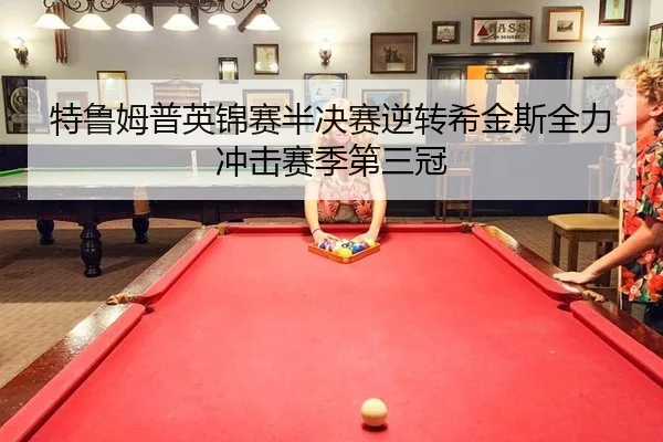 特鲁姆普英锦赛半决赛逆转希金斯全力冲击赛季第三冠
