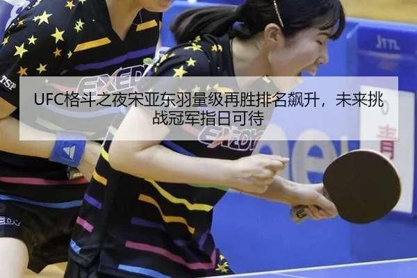 UFC格斗之夜宋亚东羽量级再胜排名飙升，未来挑战冠军指日可待