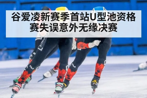 谷爱凌新赛季首站U型池资格赛失误意外无缘决赛
