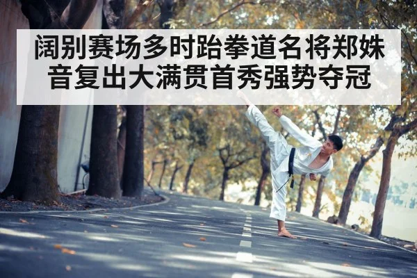 阔别赛场多时跆拳道名将郑姝音复出大满贯首秀强势夺冠