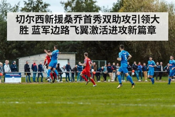 切尔西新援桑乔首秀双助攻引领大胜 蓝军边路飞翼激活进攻新篇章