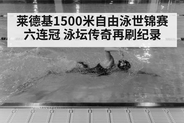 莱德基1500米自由泳世锦赛六连冠 泳坛传奇再刷纪录